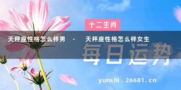 天秤座性格怎么样男 - 天秤座性格怎么样女生
